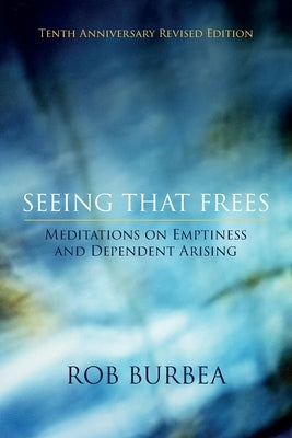 Seeing That Frees: Meditations on Emptiness and Dependent Arising: 10th Anniversary Edition by Burbea, Rob