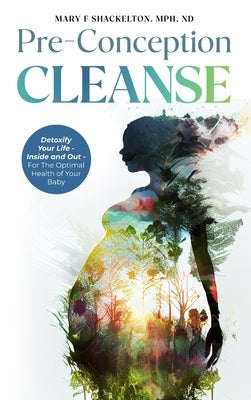 Pre-Conception Cleanse: Detoxify Your Life - Inside and Out - For The Optimal Health of Your Baby by Shackelton, Mary F.