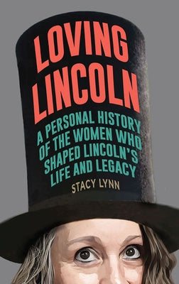 Loving Lincoln: A Personal History of the Women Who Shaped Lincoln's Life and Legacy by Lynn, Stacy