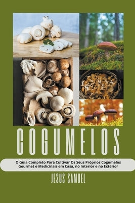 Cogumelos: O Guia Completo Para Cultivar Os Seus Próprios Cogumelos Gourmet e Medicinais em Casa, no Interior e no Exterior by Samuel, Jesus