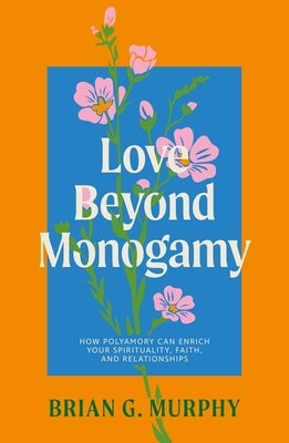 Love Beyond Monogamy: How Polyamory Can Enrich Your Spirituality, Faith, and Relationships by Murphy, Brian G.