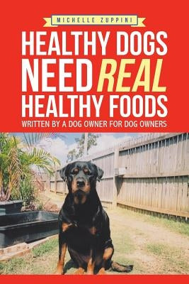 Healthy Dogs Need Real Healthy Foods: Written by a Dog Owner for Dog Owners by Zuppini, Michelle