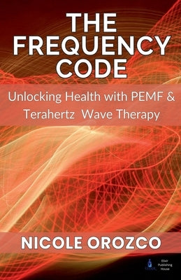 The Frequency Code: Unlocking Health with PEMF & Terahertz Wave Energy by Orozco, Nicole Elizabeth