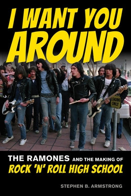 I Want You Around: The Ramones and the Making of Rock 'n' Roll High School by Armstrong, Stephen B.