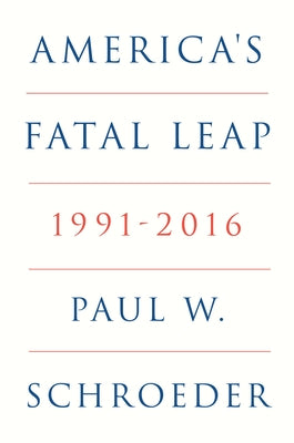 America's Fatal Leap: 1991-2016 by Schroeder, Paul W.