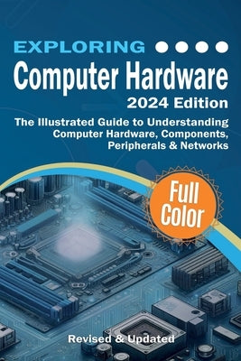 Exploring Computer Hardware - 2024 Edition: The Illustrated Guide to Understanding Computer Hardware, Components, Peripherals & Networks by Wilson, Kevin