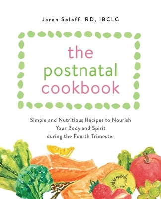 The Postnatal Cookbook: Simple and Nutritious Recipes to Nourish Your Body and Spirit During the Fourth Trimester by Soloff, Jaren