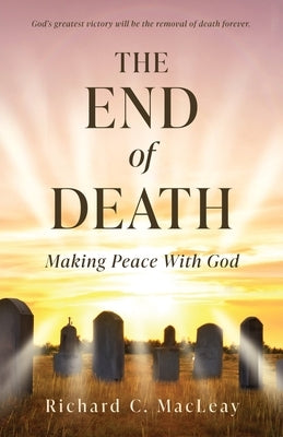 The End of Death: Making Peace With God by Macleay, Richard C.