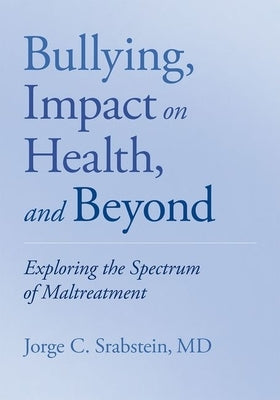 Bullying, Impact on Health, and Beyond: Exploring the Spectrum of Maltreatment by Srabstein, Jorge