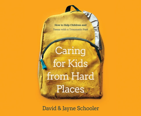 Caring for Kids from Hard Places: How to Help Children and Teens with a Traumatic Past by Schooler, David