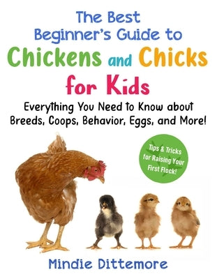 The Best Beginner's Guide to Chickens and Chicks for Kids: Everything You Need to Know about Breeds, Coops, Behavior, Eggs, and More! by Dittemore, Mindie