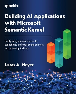 Building AI Applications with Microsoft Semantic Kernel: Easily integrate generative AI capabilities and copilot experiences into your applications by Meyer, Lucas A.