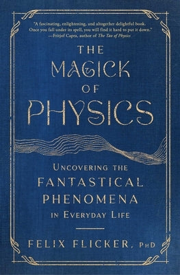 The Magick of Physics: Uncovering the Fantastical Phenomena in Everyday Life by Flicker, Felix