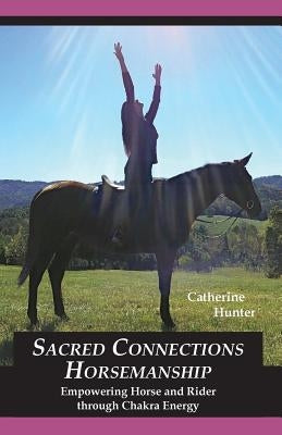 Sacred Connections Horsemanship: Empowering Horse and Rider Through Chakra Energy by Hunter, Catherine