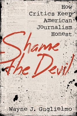 Shame the Devil: How Critics Keep American Journalism Honest by Guglielmo, Wayne J.