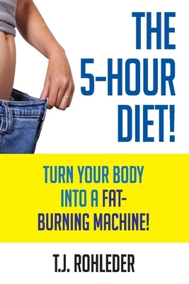 The 5-Hour Diet!: Turn Your Body into a Fat-Burning Machine! by Rohleder, T. J.