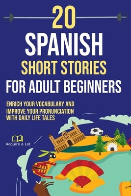 20 Spanish Short Stories for Adult Beginners: Enrich Your Vocabulary and Improve Your Pronunciation with Daily Life Tales by A. Lot, Acquire