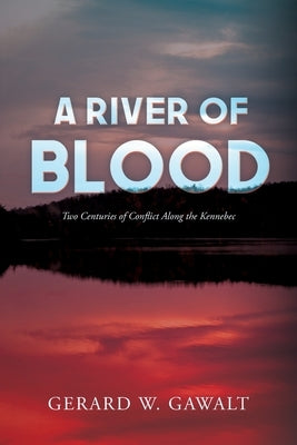 A River of Blood: Two Centuries of Conflict Along the Kennebec by Gawalt, Gerard W.