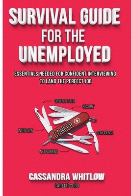 Survival Guide for the Unemployed: Essentials Needed for Confident Interviewing to Land the Perfect Job by Whitlow, Cassandra E.