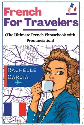 French for Travelers: The Ultimate French Phrasebook with Pronunciation by Garcia, Rachelle