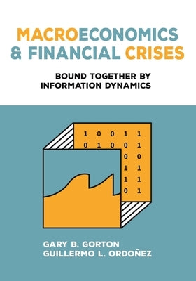 Macroeconomics and Financial Crises: Bound Together by Information Dynamics by Gorton, Gary B.