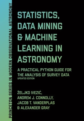 Statistics, Data Mining, and Machine Learning in Astronomy: A Practical Python Guide for the Analysis of Survey Data, Updated Edition by Ivezic, Zeljko