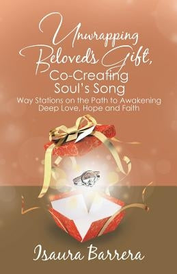 Unwrapping Beloved's Gift, Co-Creating Soul's Song: Way Stations on the Path to Awakening Deep Love, Hope and Faith by Barrera, Isaura