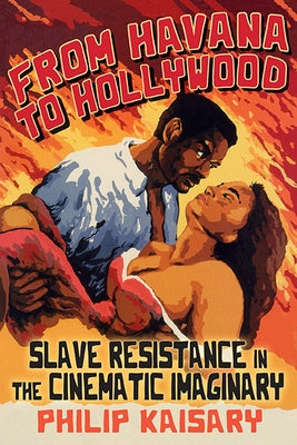 From Havana to Hollywood: Slave Resistance in the Cinematic Imaginary by Kaisary, Philip