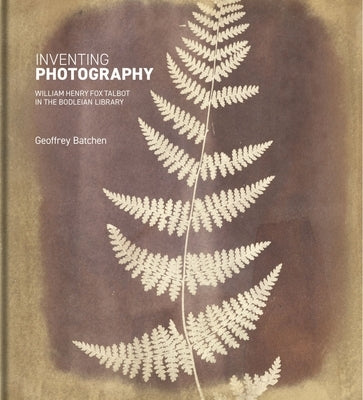 Inventing Photography: William Henry Fox Talbot in the Bodleian Library by Batchen, Geoffrey