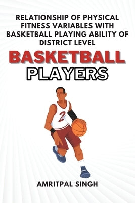 Relationship of Physical Fitness Variables With Basketball Playing Ability of District Level Basketball Players by Singh, Amritpal