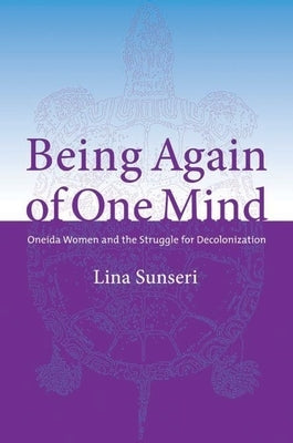 Being Again of One Mind: Oneida Women and the Struggle for Decolonization by Sunseri, Lina