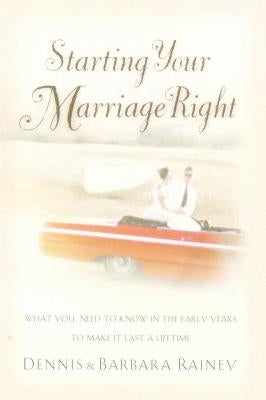 Starting Your Marriage Right: What You Need to Know in the Early Years to Make It Last a Lifetime by Rainey, Dennis