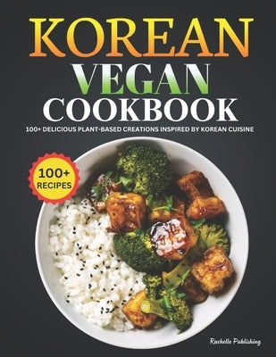 Korean Vegan Cookbook: 100+ Delicious Plant-Based Creations Inspired by Korean Cuisine by Publishing, Rachelle