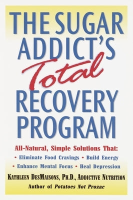 The Sugar Addict's Total Recovery Program: All-Natural, Simple Solutions That Eliminate Food Cravings, Build Energy, Enhance Mental Focus, Heal Depres by Desmaisons, Kathleen