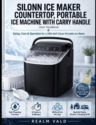 Silonn Ice Maker Countertop, Portable Ice Machine with Carry Handle User Handbook: Setup, Care & Operation for a 26lb Self-Clean Portable Ice Maker by Vald, Realm