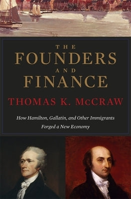 The Founders and Finance: How Hamilton, Gallatin, and Other Immigrants Forged a New Economy by McCraw, Thomas K.