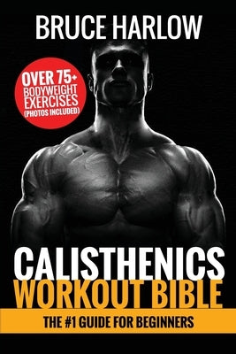 Calisthenics Workout Bible: The #1 Guide for Beginners - Over 75+ Bodyweight Exercises (Photos Included) by Harlow, Bruce