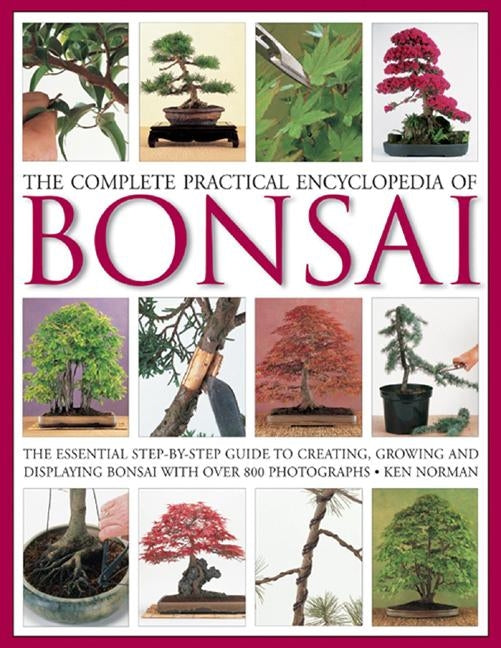 The Complete Practical Encyclopedia of Bonsai: The Essential Step-By-Step Guide to Creating, Growing, and Displaying Bonsai with Over 800 Photographs by Norman, Ken