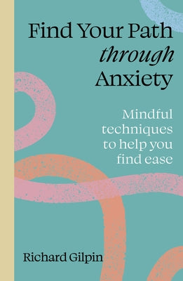 Find Your Path Through Anxiety: Mindful Techniques to Help You Find Ease by Gilpin, Richard