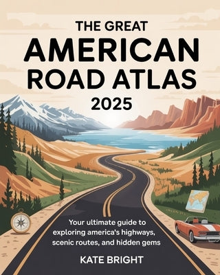 The Great American Road Atlas 2025: Your Ultimate Guide to Exploring America's Highways, Scenic Routes, and Hidden Gems by Bright, Kate