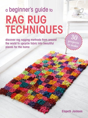 A Beginner's Guide to Rag Rug Techniques: Discover Rag Rugging Methods from Around the World to Upcycle Fabric Into Beautiful Pieces for the Home by Jackson, Elspeth