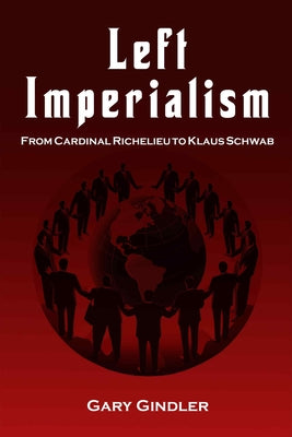 Left Imperialism: From Cardinal Richelieu to Klaus Schwab by Gindler, Gary