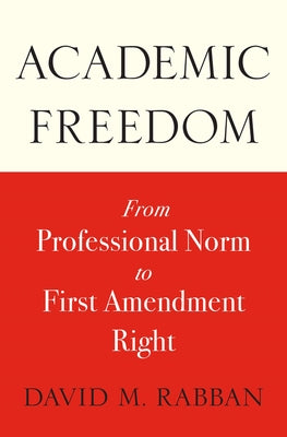 Academic Freedom: From Professional Norm to First Amendment Right by Rabban, David M.