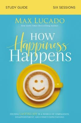 How Happiness Happens Bible Study Guide: Finding Lasting Joy in a World of Comparison, Disappointment, and Unmet Expectations by Lucado, Max