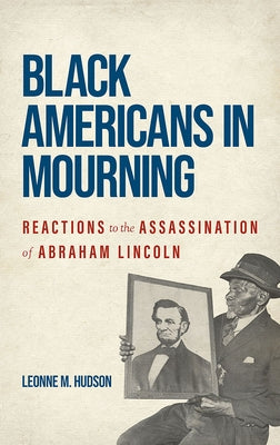 Black Americans in Mourning: Reactions to the Assassination of Abraham Lincoln by Hudson, Leonne M.