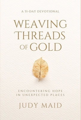 Weaving Threads of Gold: A 31-Day Devotional of Encountering Hope in Unexpected Places by Maid, Judy