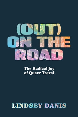 (Out) on the Road: The Radical Joy of Queer Travel by Danis, Lindsey