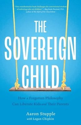 The Sovereign Child: How a Forgotten Philosophy Can Liberate Kids and Their Parents by Stupple, Aaron