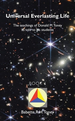 Universal Everlasting Life: The Teachings of Donald M. Toney as Told to His Students by Toney, Babette R. H.