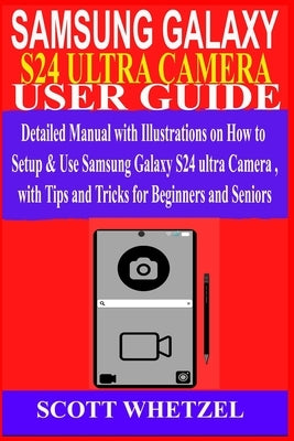 Samsung Galaxy S24 Ultra Camera User Guide: Detailed Manual with Illustrations on How to Setup & Use Samsung Galaxy S24 series Camera with Tips and Tr by Whetzel, Scott